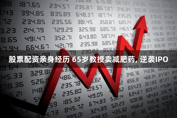 股票配资亲身经历 65岁教授卖减肥药, 逆袭IPO