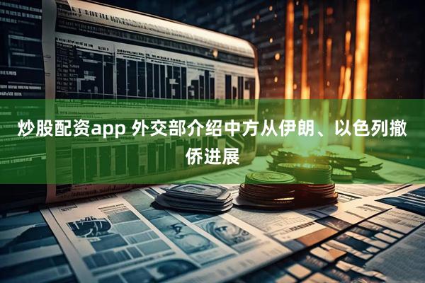 炒股配资app 外交部介绍中方从伊朗、以色列撤侨进展