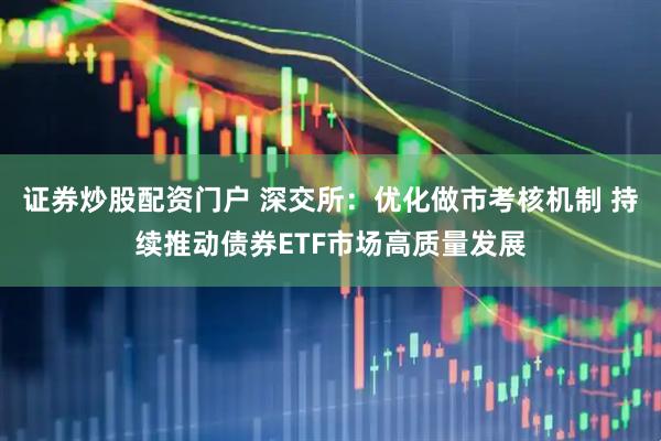 证券炒股配资门户 深交所：优化做市考核机制 持续推动债券ETF市场高质量发展