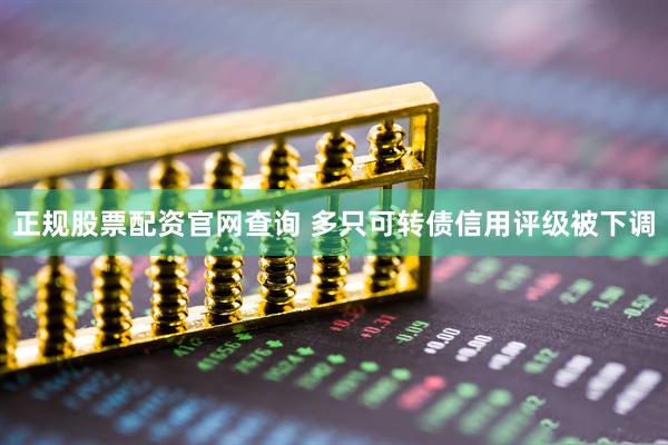 正规股票配资官网查询 多只可转债信用评级被下调