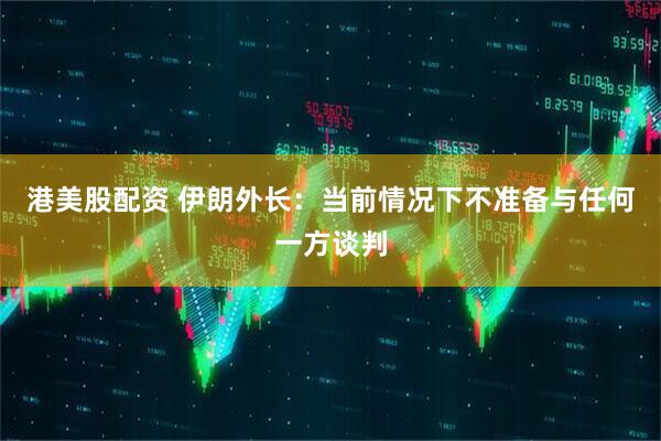 港美股配资 伊朗外长：当前情况下不准备与任何一方谈判