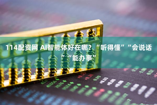 114配资网 AI智能体好在哪？“听得懂”“会说话”“能办事”