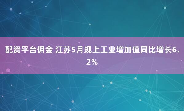 配资平台佣金 江苏5月规上工业增加值同比增长6.2%