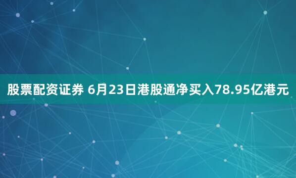 股票配资证券 6月23日港股通净买入78.95亿港元