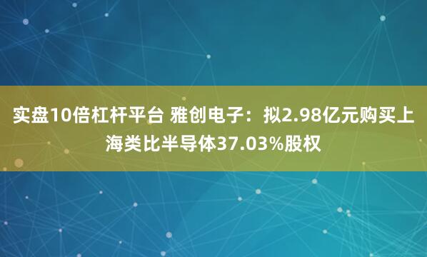 实盘10倍杠杆平台 雅创电子：拟2.98亿元购买上海类比半导体37.03%股权