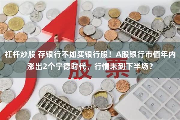 杠杆炒股 存银行不如买银行股！A股银行市值年内涨出2个宁德时代，行情未到下半场？