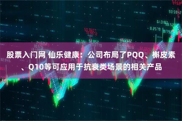 股票入门网 仙乐健康：公司布局了PQQ、槲皮素、Q10等可应用于抗衰类场景的相关产品