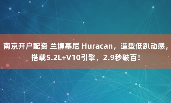 南京开户配资 兰博基尼 Huracan，造型低趴动感，搭载5.2L+V10引擎，2.9秒破百！