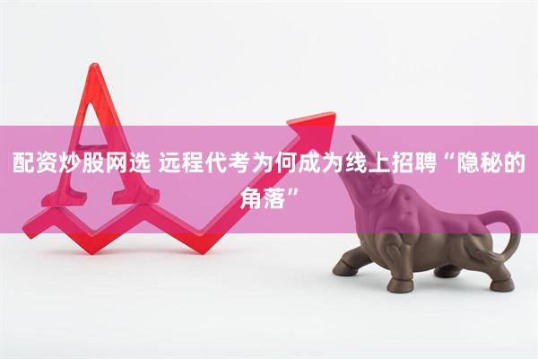 配资炒股网选 远程代考为何成为线上招聘“隐秘的角落”