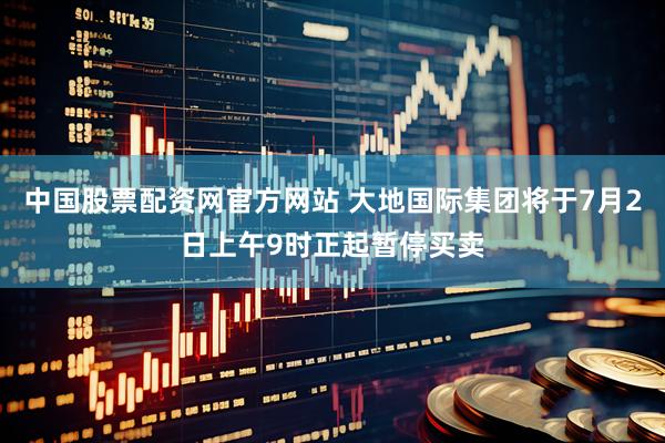 中国股票配资网官方网站 大地国际集团将于7月2日上午9时正起暂停买卖