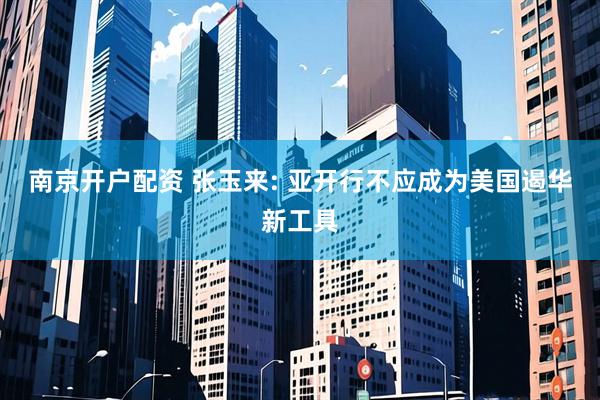 南京开户配资 张玉来: 亚开行不应成为美国遏华新工具