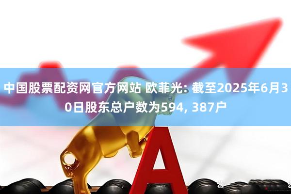 中国股票配资网官方网站 欧菲光: 截至2025年6月30日股东总户数为594, 387户