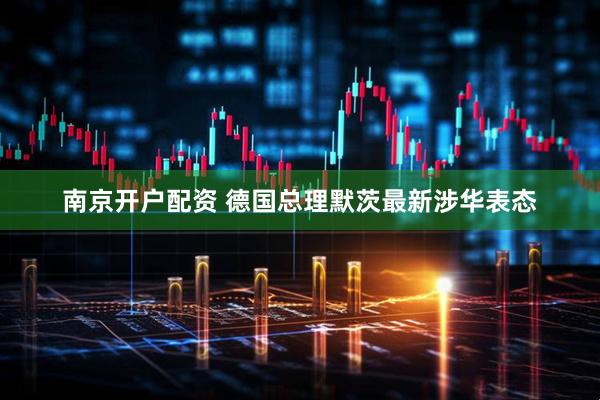 南京开户配资 德国总理默茨最新涉华表态