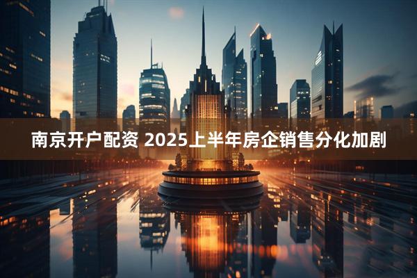 南京开户配资 2025上半年房企销售分化加剧