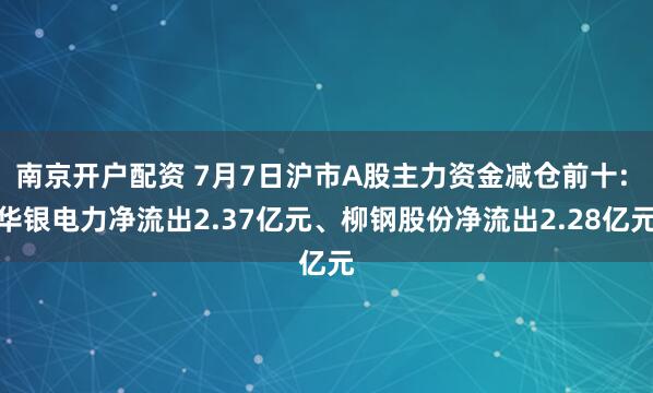 南京开户配资 7月7日沪市A股主力资金减仓前十: 华银电力净流出2.37亿元、柳钢股份净流出2.28亿元