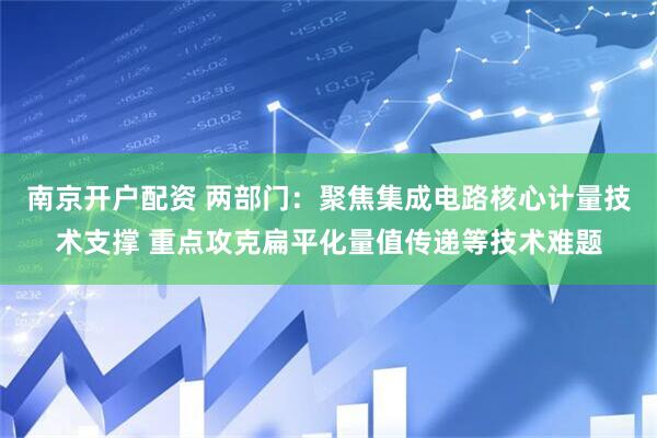 南京开户配资 两部门：聚焦集成电路核心计量技术支撑 重点攻克扁平化量值传递等技术难题