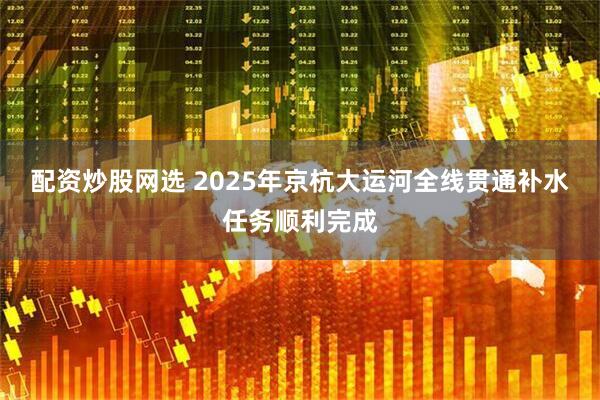 配资炒股网选 2025年京杭大运河全线贯通补水任务顺利完成