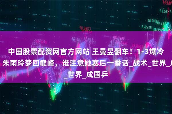 中国股票配资网官方网站 王曼昱翻车！1-3爆冷出局，朱雨玲梦回巅峰，谁注意她赛后一番话_战术_世界_成国乒