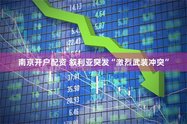南京开户配资 叙利亚突发“激烈武装冲突”