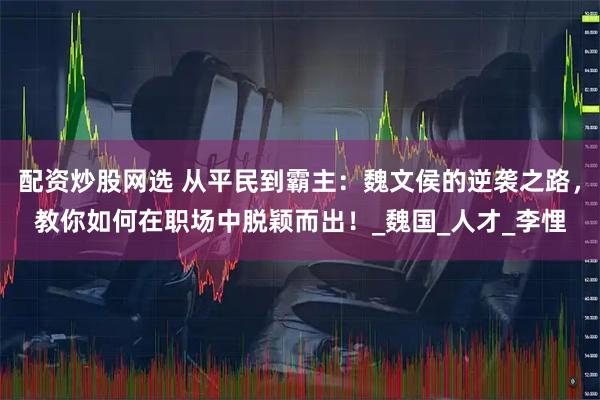 配资炒股网选 从平民到霸主：魏文侯的逆袭之路，教你如何在职场中脱颖而出！_魏国_人才_李悝