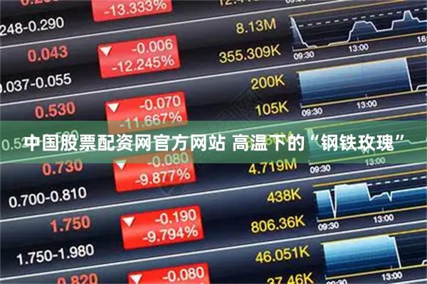 中国股票配资网官方网站 高温下的“钢铁玫瑰”