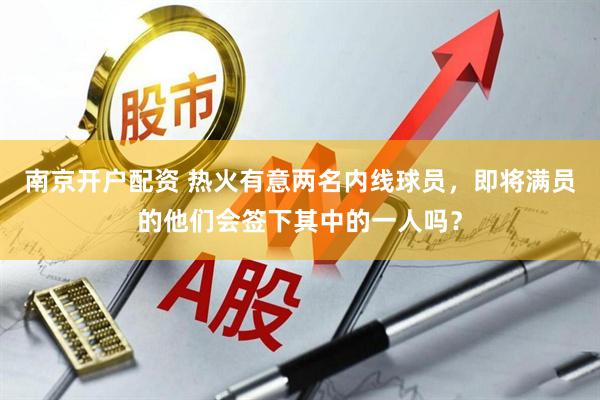 南京开户配资 热火有意两名内线球员，即将满员的他们会签下其中的一人吗？