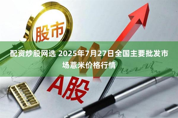 配资炒股网选 2025年7月27日全国主要批发市场薏米价格行情
