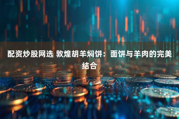 配资炒股网选 敦煌胡羊焖饼：面饼与羊肉的完美结合