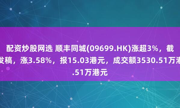 配资炒股网选 顺丰同城(09699.HK)涨超3%，截至发稿，涨3.58%，报15.03港元，成交额3530.51万港元