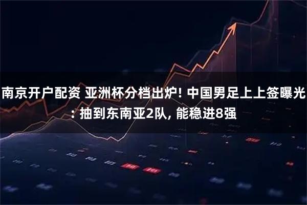 南京开户配资 亚洲杯分档出炉! 中国男足上上签曝光: 抽到东南亚2队, 能稳进8强