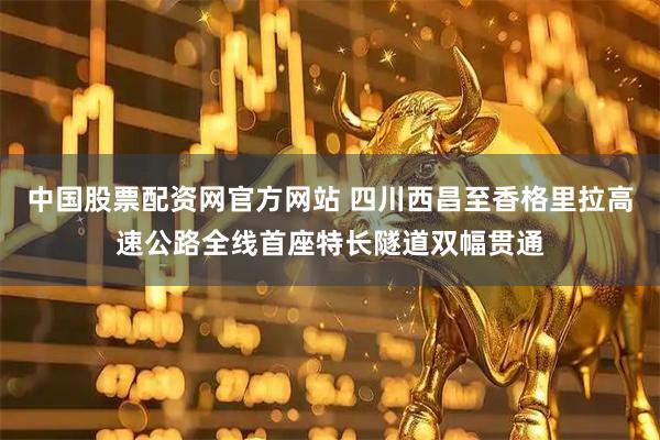 中国股票配资网官方网站 四川西昌至香格里拉高速公路全线首座特长隧道双幅贯通