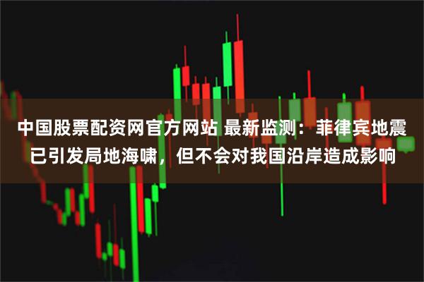 中国股票配资网官方网站 最新监测：菲律宾地震已引发局地海啸，但不会对我国沿岸造成影响