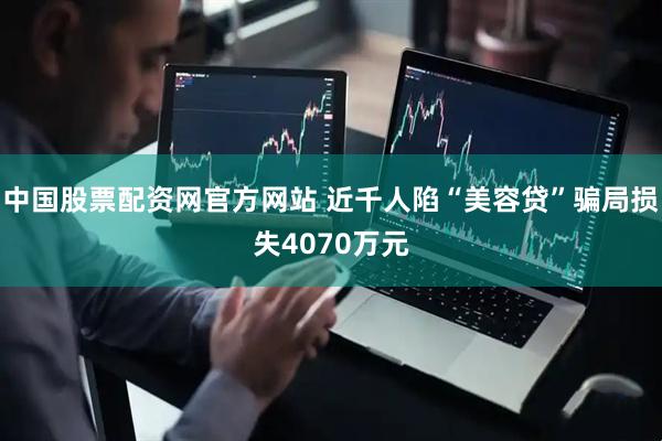 中国股票配资网官方网站 近千人陷“美容贷”骗局损失4070万元