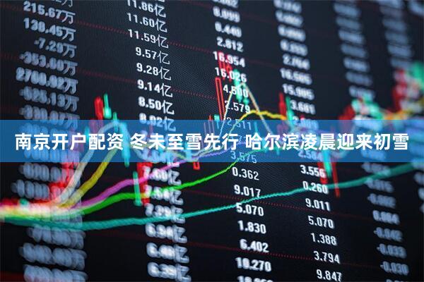 南京开户配资 冬未至雪先行 哈尔滨凌晨迎来初雪
