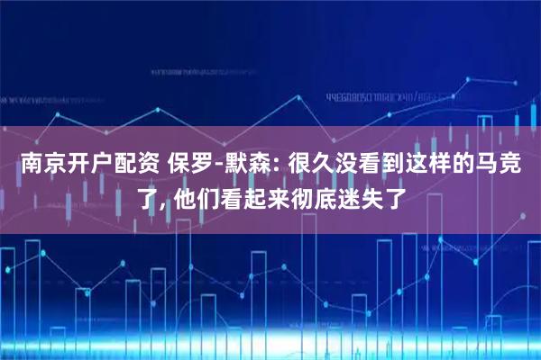 南京开户配资 保罗-默森: 很久没看到这样的马竞了, 他们看起来彻底迷失了