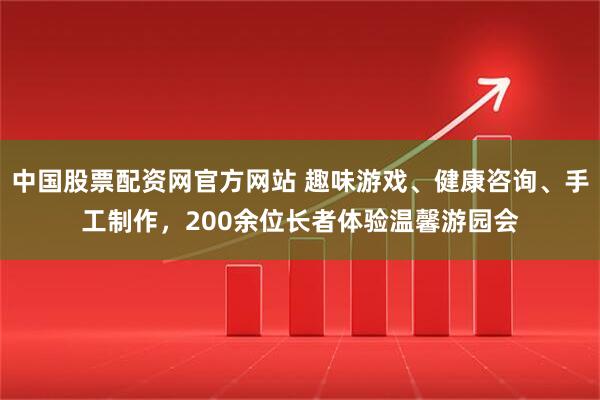 中国股票配资网官方网站 趣味游戏、健康咨询、手工制作，200余位长者体验温馨游园会