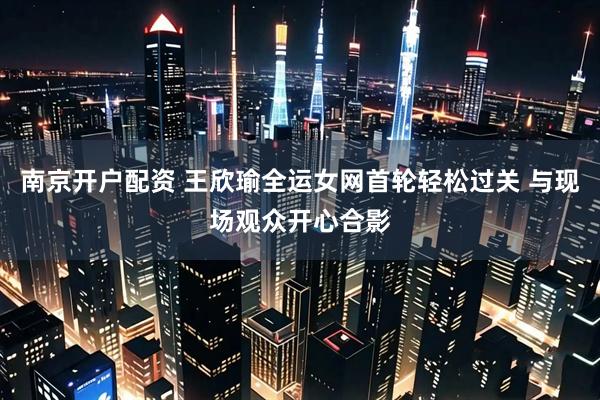 南京开户配资 王欣瑜全运女网首轮轻松过关 与现场观众开心合影