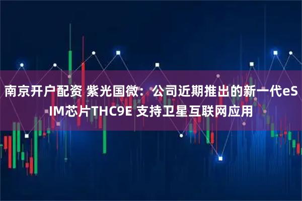 南京开户配资 紫光国微：公司近期推出的新一代eSIM芯片THC9E 支持卫星互联网应用