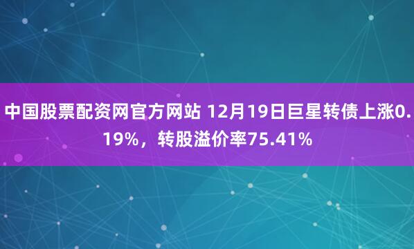 中国股票配资网官方网站 12月19日巨星转债上涨0.19%，转股溢价率75.41%