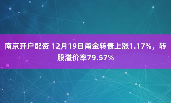 南京开户配资 12月19日甬金转债上涨1.17%，转股溢价率79.57%