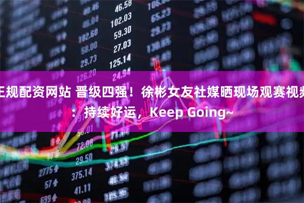 正规配资网站 晋级四强！徐彬女友社媒晒现场观赛视频：持续好运，Keep Going~
