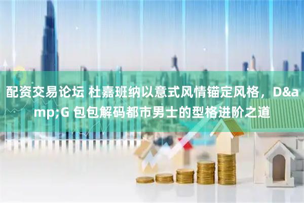 配资交易论坛 杜嘉班纳以意式风情锚定风格，D&G 包包解码都市男士的型格进阶之道
