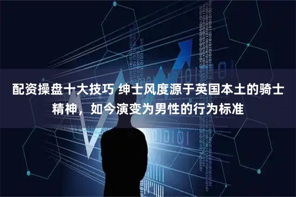 配资操盘十大技巧 绅士风度源于英国本土的骑士精神，如今演变为男性的行为标准