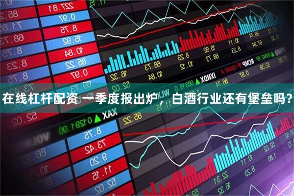 在线杠杆配资 一季度报出炉，白酒行业还有堡垒吗？