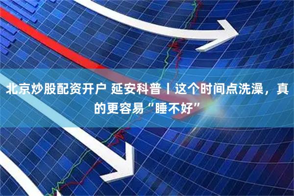 北京炒股配资开户 延安科普丨这个时间点洗澡，真的更容易“睡不好”