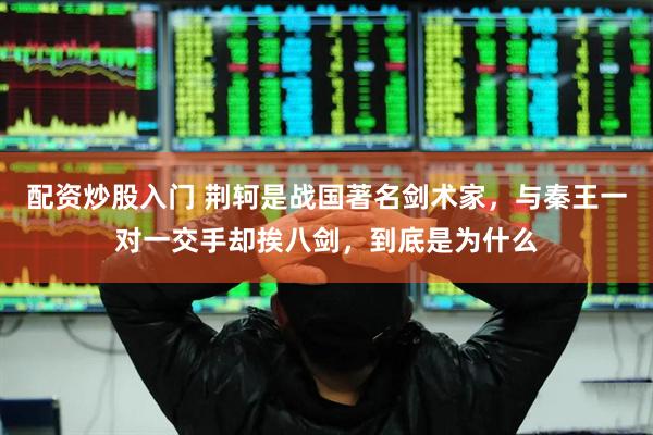 配资炒股入门 荆轲是战国著名剑术家，与秦王一对一交手却挨八剑，到底是为什么