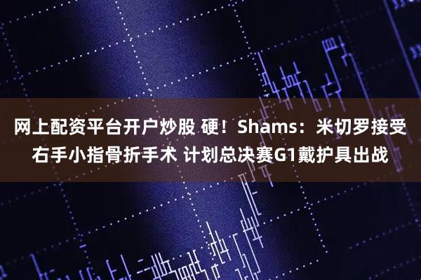 网上配资平台开户炒股 硬！Shams：米切罗接受右手小指骨折手术 计划总决赛G1戴护具出战