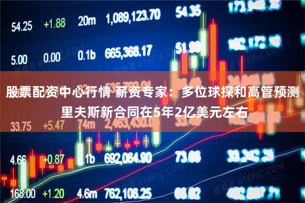 股票配资中心行情 薪资专家：多位球探和高管预测 里夫斯新合同在5年2亿美元左右