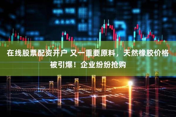 在线股票配资开户 又一重要原料，天然橡胶价格被引爆！企业纷纷抢购